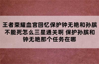 王者荣耀血宫回忆保护钟无艳和孙膑不能死怎么三星通关啊 保护孙膑和钟无艳那个任务在哪